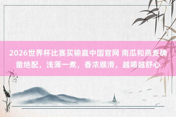2026世界杯比赛买输赢中国官网 南瓜和燕麦确凿绝配，浅薄一煮，香浓顺滑，越喝越舒心