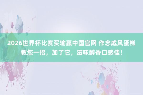 2026世界杯比赛买输赢中国官网 作念戚风蛋糕教您一招，加了它，滋味醇香口感佳！