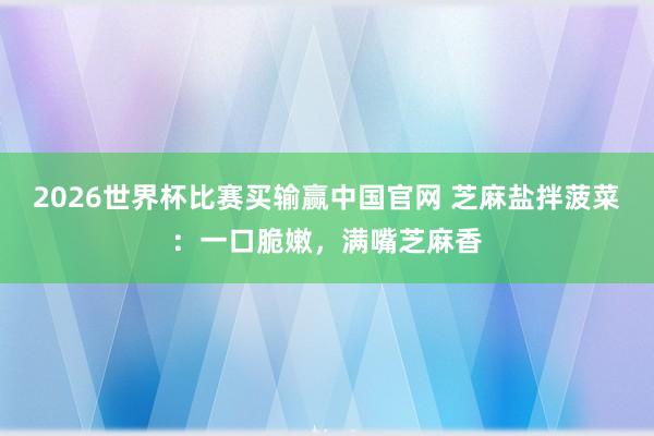 2026世界杯比赛买输赢中国官网 芝麻盐拌菠菜：一口脆嫩，满嘴芝麻香