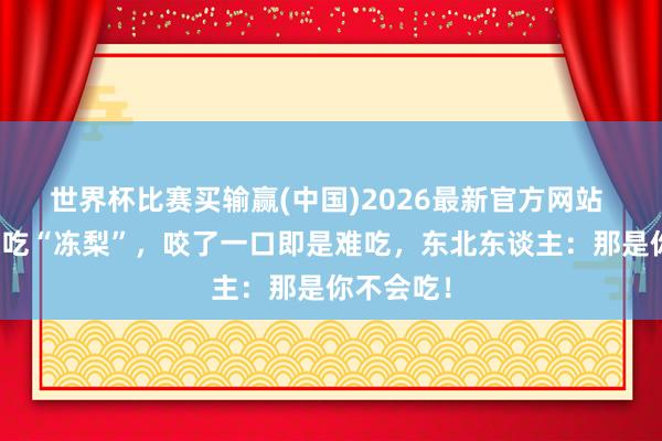 世界杯比赛买输赢(中国)2026最新官方网站 南边小伙吃“冻梨”，咬了一口即是难吃，东北东谈主：那是你不会吃！