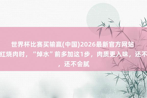 世界杯比赛买输赢(中国)2026最新官方网站 作念红烧肉时，“焯水”前多加这1步，肉质更入味，还不会腻