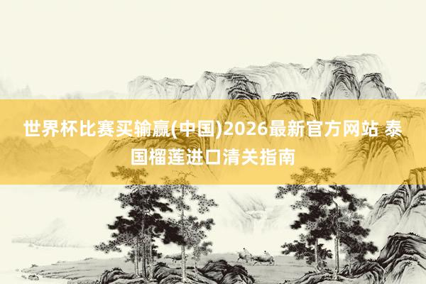 世界杯比赛买输赢(中国)2026最新官方网站 泰国榴莲进口清关指南