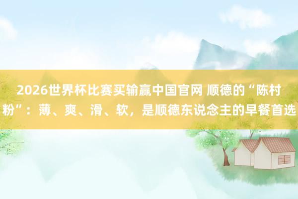 2026世界杯比赛买输赢中国官网 顺德的“陈村粉”：薄、爽、滑、软，是顺德东说念主的早餐首选