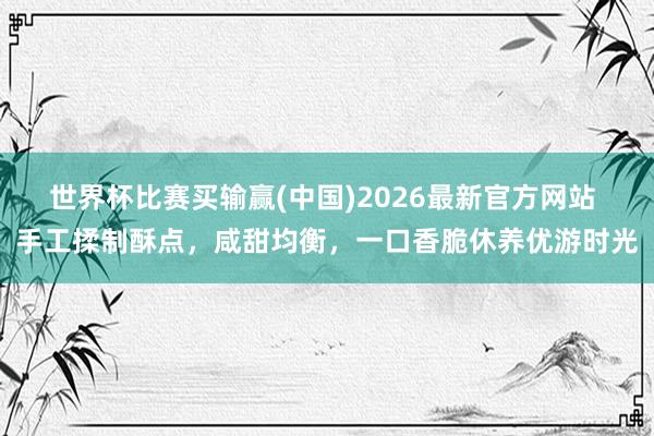 世界杯比赛买输赢(中国)2026最新官方网站 手工揉制酥点，咸甜均衡，一口香脆休养优游时光