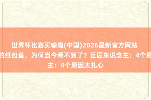 世界杯比赛买输赢(中国)2026最新官方网站 已经火爆的纸包鱼，为何当今看不到了？巨匠东说念主：4个原因太扎心