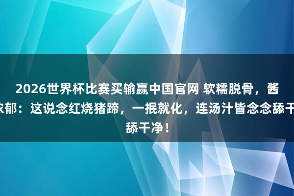 2026世界杯比赛买输赢中国官网 软糯脱骨，酱香浓郁：这说念红烧猪蹄，一抿就化，连汤汁皆念念舔干净！
