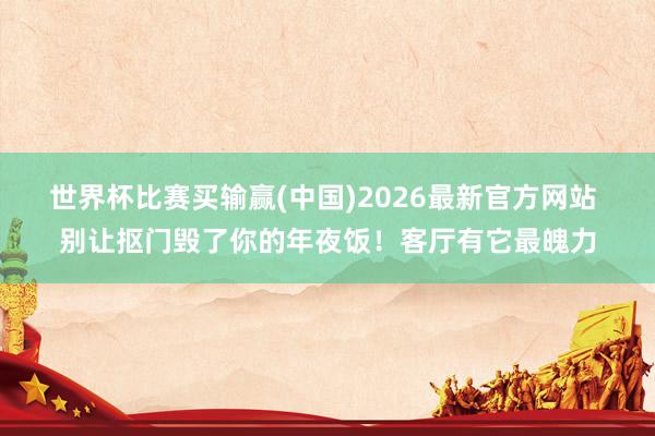 世界杯比赛买输赢(中国)2026最新官方网站 别让抠门毁了你的年夜饭！客厅有它最魄力