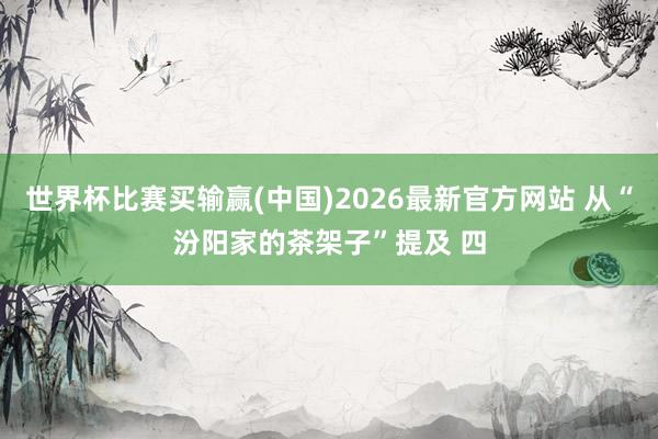 世界杯比赛买输赢(中国)2026最新官方网站 从“汾阳家的茶架子”提及 四