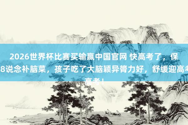 2026世界杯比赛买输赢中国官网 快高考了，保举8说念补脑菜，孩子吃了大脑颖异膂力好，舒缓迎高考！