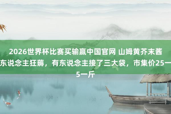 2026世界杯比赛买输赢中国官网 山姆黄芥末酱被东说念主狂薅，有东说念主接了三大袋，市集价25一斤