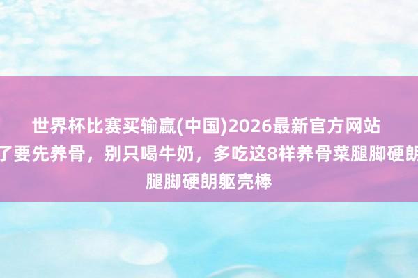 世界杯比赛买输赢(中国)2026最新官方网站 年龄大了要先养骨，别只喝牛奶，多吃这8样养骨菜腿脚硬朗躯壳棒