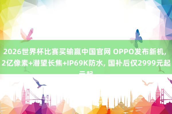 2026世界杯比赛买输赢中国官网 OPPO发布新机， 2亿像素+潜望长焦+IP69K防水， 国补后仅2999元起