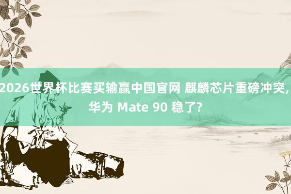 2026世界杯比赛买输赢中国官网 麒麟芯片重磅冲突， 华为 Mate 90 稳了?