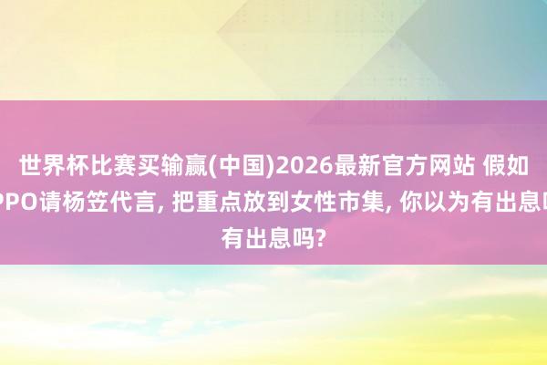 世界杯比赛买输赢(中国)2026最新官方网站 假如OPPO请杨笠代言， 把重点放到女性市集， 你以为有出息吗?