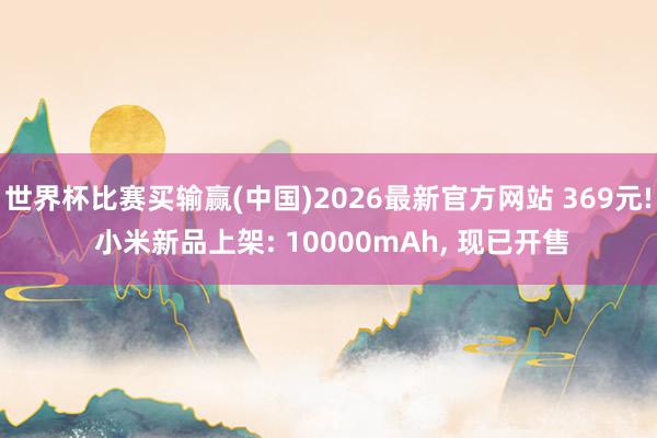 世界杯比赛买输赢(中国)2026最新官方网站 369元! 小米新品上架: 10000mAh， 现已开售