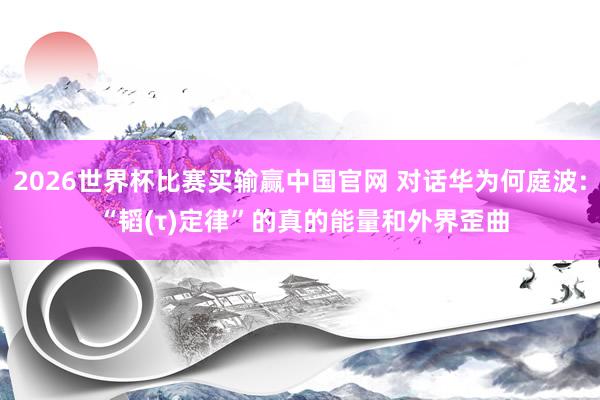 2026世界杯比赛买输赢中国官网 对话华为何庭波: “韬(τ)定律”的真的能量和外界歪曲