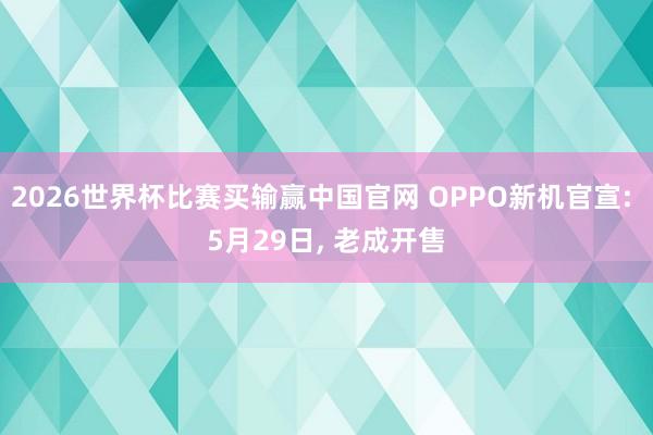 2026世界杯比赛买输赢中国官网 OPPO新机官宣: 5月29日， 老成开售