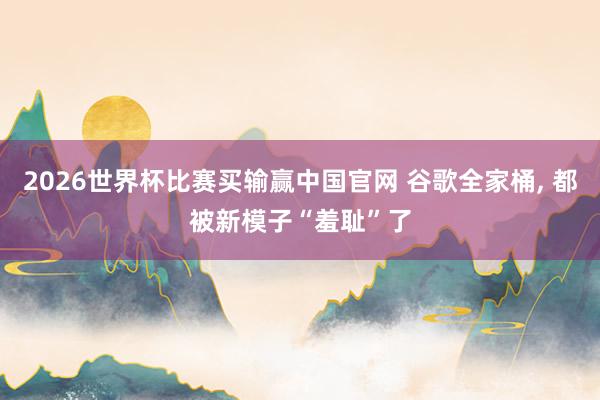 2026世界杯比赛买输赢中国官网 谷歌全家桶， 都被新模子“羞耻”了
