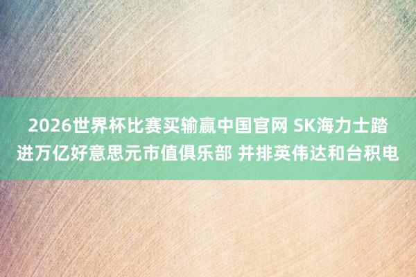 2026世界杯比赛买输赢中国官网 SK海力士踏进万亿好意思元市值俱乐部 并排英伟达和台积电