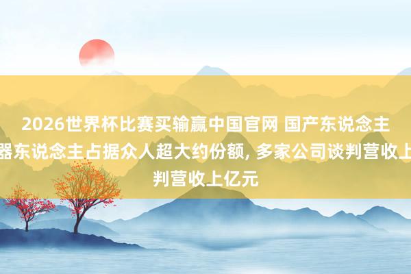 2026世界杯比赛买输赢中国官网 国产东说念主形机器东说念主占据众人超大约份额， 多家公司谈判营收上亿元