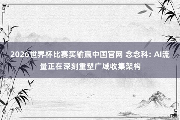 2026世界杯比赛买输赢中国官网 念念科: AI流量正在深刻重塑广域收集架构