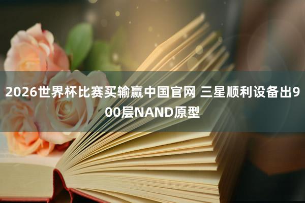 2026世界杯比赛买输赢中国官网 三星顺利设备出900层NAND原型