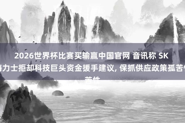2026世界杯比赛买输赢中国官网 音讯称 SK 海力士拒却科技巨头资金援手建议， 保抓供应政策孤苦性