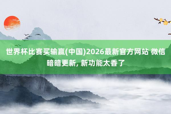 世界杯比赛买输赢(中国)2026最新官方网站 微信暗暗更新， 新功能太香了