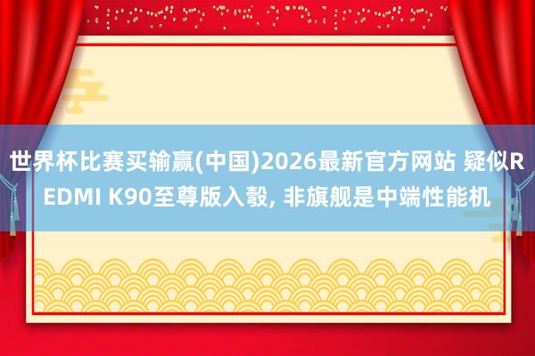 世界杯比赛买输赢(中国)2026最新官方网站 疑似REDMI K90至尊版入彀， 非旗舰是中端性能机