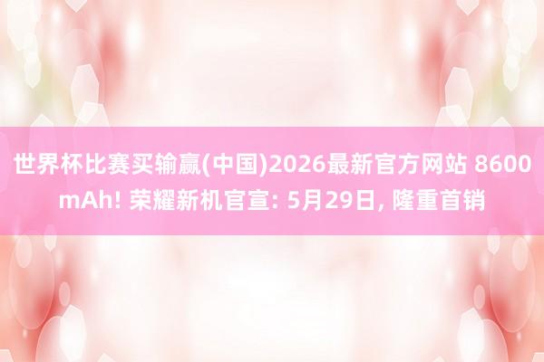 世界杯比赛买输赢(中国)2026最新官方网站 8600mAh! 荣耀新机官宣: 5月29日， 隆重首销