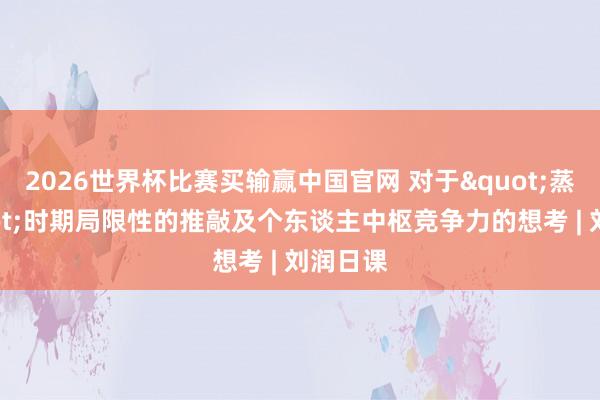 2026世界杯比赛买输赢中国官网 对于"蒸馏"时期局限性的推敲及个东谈主中枢竞争力的想考 | 刘润日课