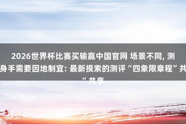 2026世界杯比赛买输赢中国官网 场景不同， 测评身手需要因地制宜: 最新摸索的测评“四象限章程”共享