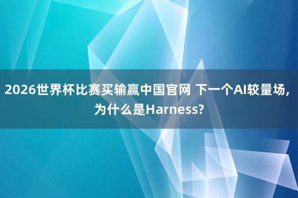 2026世界杯比赛买输赢中国官网 下一个AI较量场， 为什么是Harness?