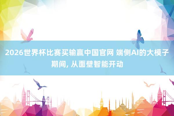 2026世界杯比赛买输赢中国官网 端侧AI的大模子期间， 从面壁智能开动