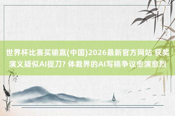 世界杯比赛买输赢(中国)2026最新官方网站 获奖演义疑似AI捉刀? 体裁界的AI写稿争议愈演愈烈