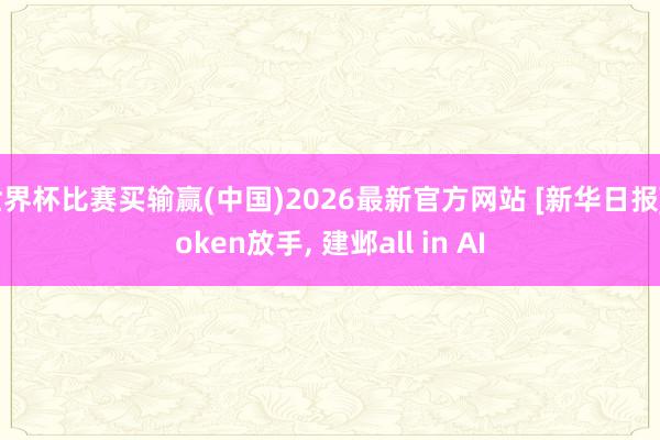 世界杯比赛买输赢(中国)2026最新官方网站 [新华日报]Token放手， 建邺all in AI