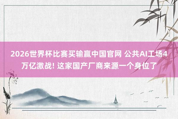 2026世界杯比赛买输赢中国官网 公共AI工场4万亿激战! 这家国产厂商来源一个身位了