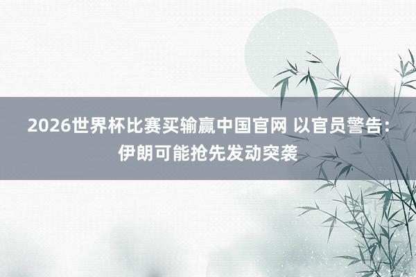 2026世界杯比赛买输赢中国官网 以官员警告：伊朗可能抢先发动突袭
