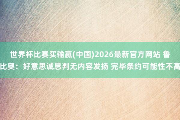 世界杯比赛买输赢(中国)2026最新官方网站 鲁比奥：好意思诚恳判无内容发扬 完毕条约可能性不高