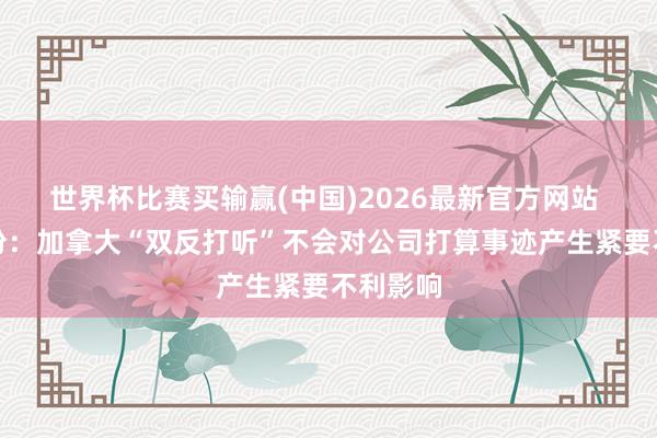 世界杯比赛买输赢(中国)2026最新官方网站 众鑫股份：加拿大“双反打听”不会对公司打算事迹产生紧要不利影响