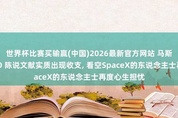 世界杯比赛买输赢(中国)2026最新官方网站 马斯克表态与 IPO 陈说文献实质出现收支， 看空SpaceX的东说念主士再度心生担忧