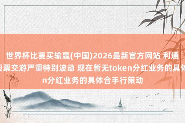 世界杯比赛买输赢(中国)2026最新官方网站 利通电子: 公司股票交游严重特别波动 现在暂无token分红业务的具体合手行策动