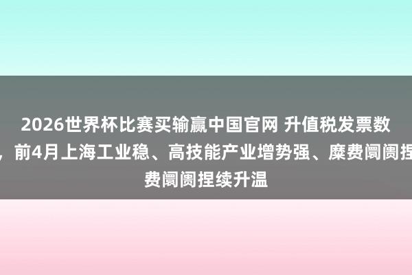 2026世界杯比赛买输赢中国官网 升值税发票数据透视，前4月上海工业稳、高技能产业增势强、糜费阛阓捏续升温