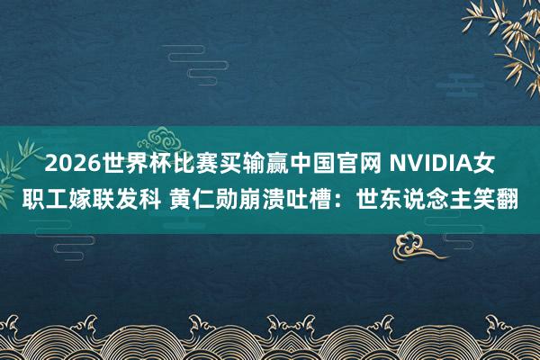 2026世界杯比赛买输赢中国官网 NVIDIA女职工嫁联发科 黄仁勋崩溃吐槽：世东说念主笑翻