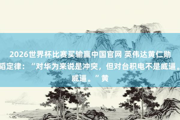 2026世界杯比赛买输赢中国官网 英伟达黄仁勋评价韬定律：“对华为来说是冲突，但对台积电不是威逼。”黄