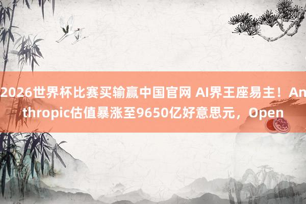 2026世界杯比赛买输赢中国官网 AI界王座易主！Anthropic估值暴涨至9650亿好意思元，Open