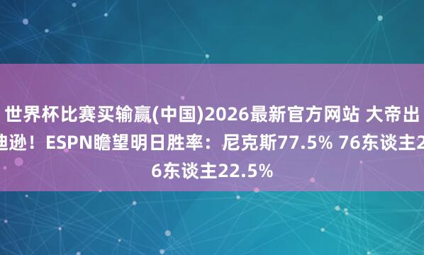 世界杯比赛买输赢(中国)2026最新官方网站 大帝出征麦迪逊！ESPN瞻望明日胜率：尼克斯77.5% 76东谈主22.5%