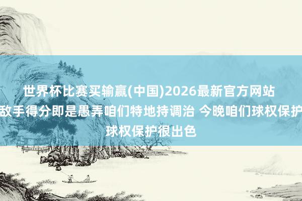 世界杯比赛买输赢(中国)2026最新官方网站 哈登：敌手得分即是愚弄咱们特地持调治 今晚咱们球权保护很出色
