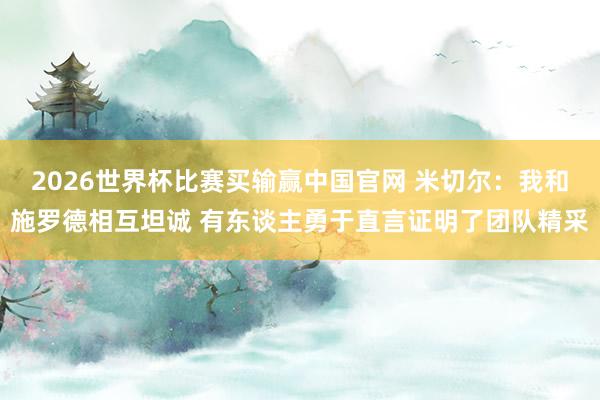 2026世界杯比赛买输赢中国官网 米切尔：我和施罗德相互坦诚 有东谈主勇于直言证明了团队精采