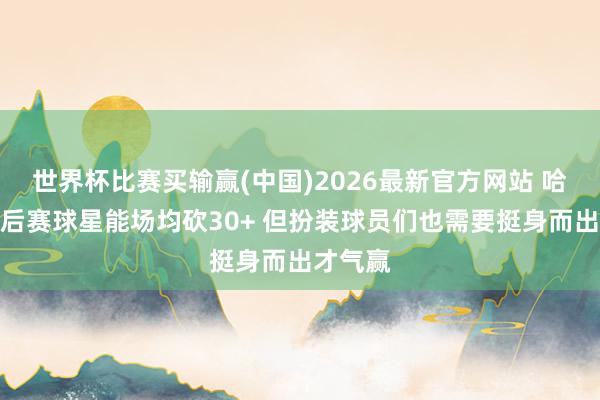 世界杯比赛买输赢(中国)2026最新官方网站 哈登：季后赛球星能场均砍30+ 但扮装球员们也需要挺身而出才气赢